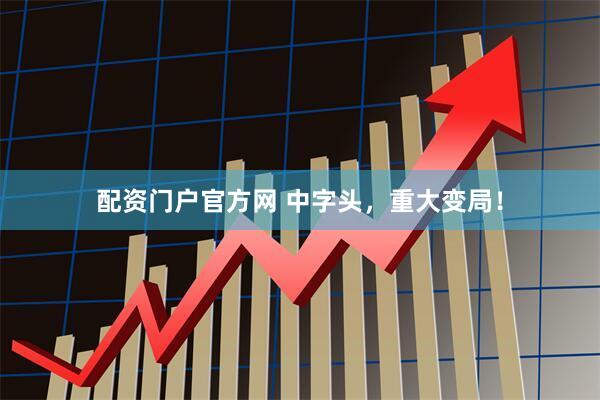 配资门户官方网 中字头，重大变局！