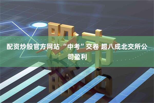 配资炒股官方网站 “中考”交卷 超八成北交所公司盈利