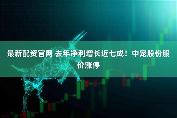 最新配资官网 去年净利增长近七成！中宠股份股价涨停