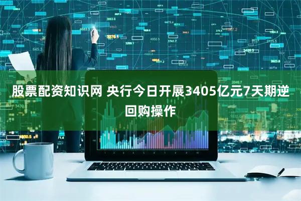 股票配资知识网 央行今日开展3405亿元7天期逆回购操作