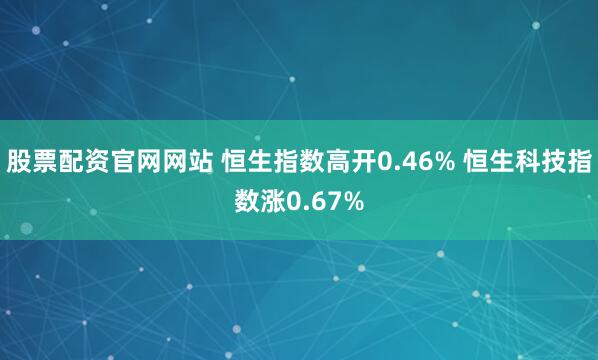 股票配资官网网站 恒生指数高开0.46% 恒生科技指数涨0.67%