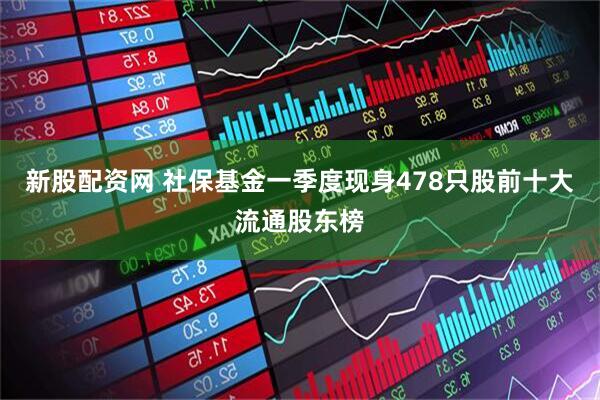 新股配资网 社保基金一季度现身478只股前十大流通股东榜