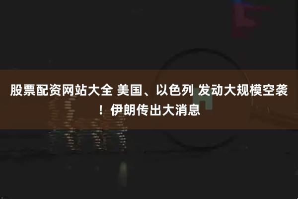 股票配资网站大全 美国、以色列 发动大规模空袭！伊朗传出大消息