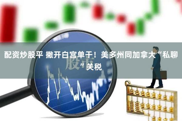 配资炒股平 撇开白宫单干！美多州同加拿大“私聊”关税