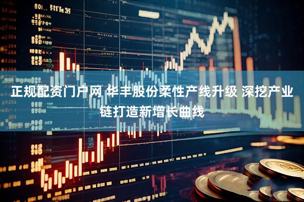 正规配资门户网 华丰股份柔性产线升级 深挖产业链打造新增长曲线