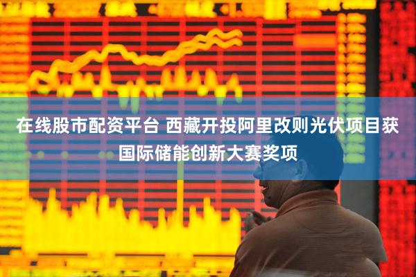 在线股市配资平台 西藏开投阿里改则光伏项目获国际储能创新大赛奖项