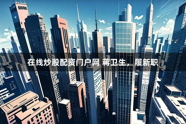 在线炒股配资门户网 蒋卫生，履新职
