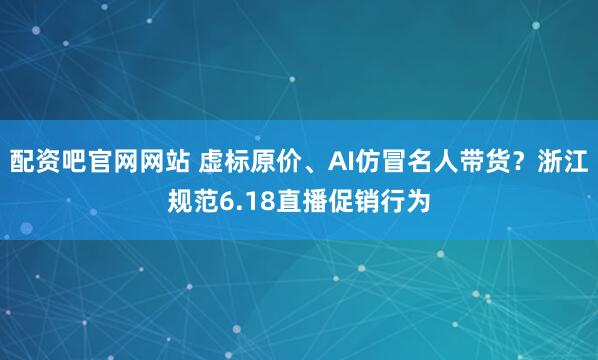 配资吧官网网站 虚标原价、AI仿冒名人带货？浙江规范6.18直播促销行为