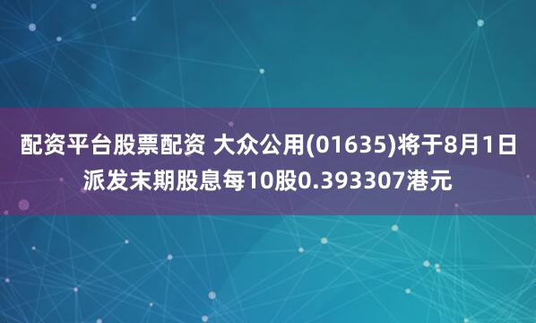 配资平台股票配资 大众公用(01635)将于8月1日派发末期股息每10股0.393307港元
