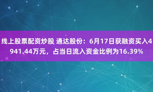 线上股票配资炒股 通达股份：6月17日获融资买入4941.44万元，占当日流入资金比例为16.39%