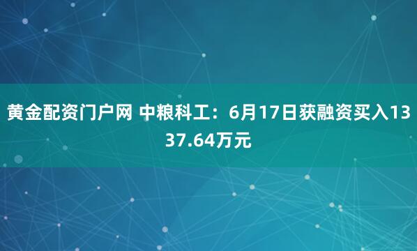 黄金配资门户网 中粮科工：6月17日获融资买入1337.64万元