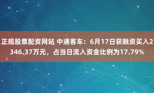 正规股票配资网站 中通客车：6月17日获融资买入2346.37万元，占当日流入资金比例为17.79%