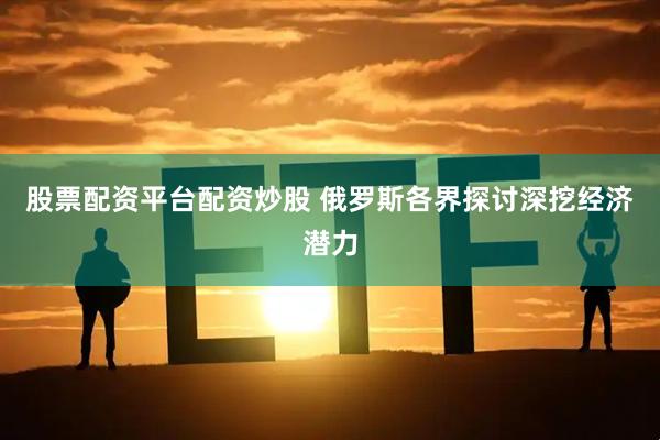 股票配资平台配资炒股 俄罗斯各界探讨深挖经济潜力