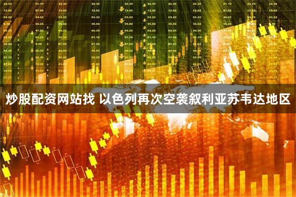 炒股配资网站找 以色列再次空袭叙利亚苏韦达地区