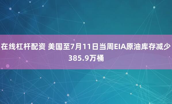 在线杠杆配资 美国至7月11日当周EIA原油库存减少385.9万桶
