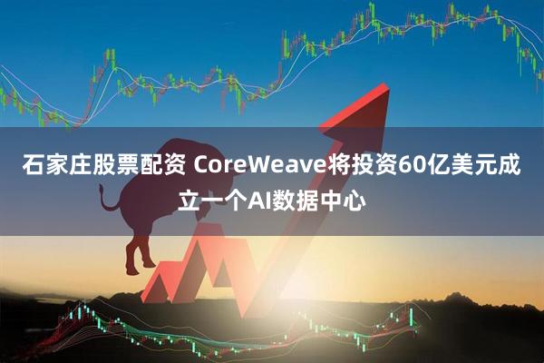 石家庄股票配资 CoreWeave将投资60亿美元成立一个AI数据中心
