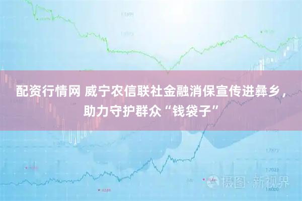 配资行情网 威宁农信联社金融消保宣传进彝乡，助力守护群众“钱袋子”