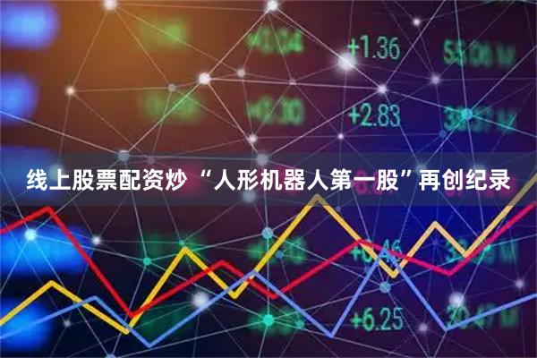 线上股票配资炒 “人形机器人第一股”再创纪录