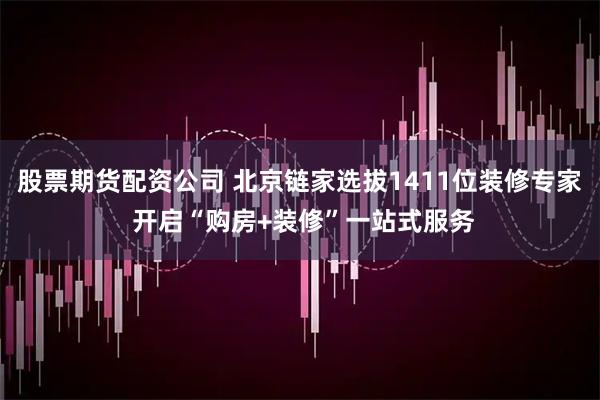 股票期货配资公司 北京链家选拔1411位装修专家 开启“购房+装修”一站式服务