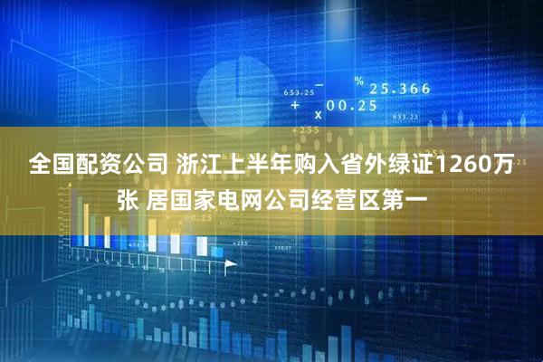 全国配资公司 浙江上半年购入省外绿证1260万张 居国家电网公司经营区第一