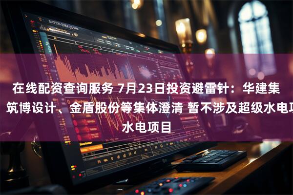 在线配资查询服务 7月23日投资避雷针：华建集团、筑博设计、金盾股份等集体澄清 暂不涉及超级水电项目