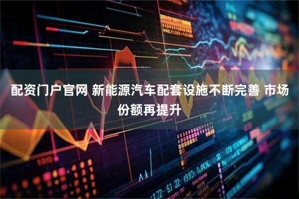 配资门户官网 新能源汽车配套设施不断完善 市场份额再提升