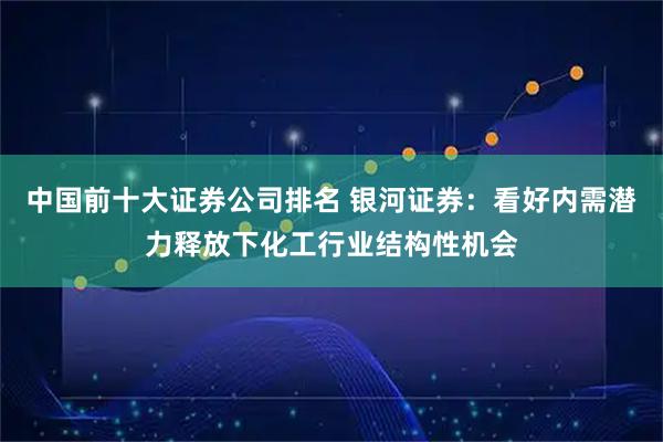 中国前十大证券公司排名 银河证券：看好内需潜力释放下化工行业结构性机会