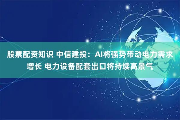 股票配资知识 中信建投：AI将强势带动电力需求增长 电力设备配套出口将持续高景气