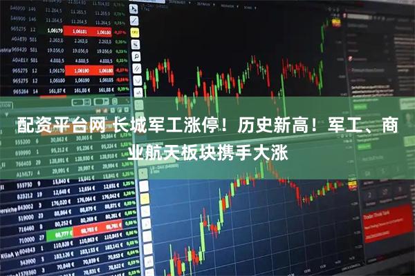 配资平台网 长城军工涨停！历史新高！军工、商业航天板块携手大涨