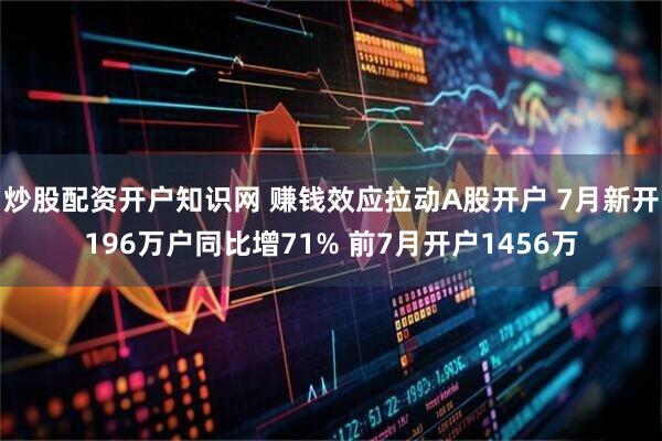 炒股配资开户知识网 赚钱效应拉动A股开户 7月新开196万户同比增71% 前7月开户1456万