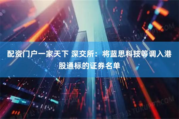 配资门户一家天下 深交所：将蓝思科技等调入港股通标的证券名单