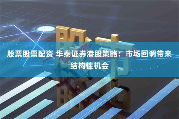 股票股票配资 华泰证券港股策略：市场回调带来结构性机会
