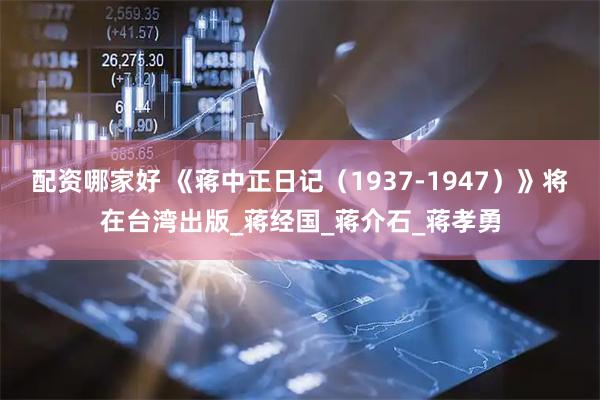 配资哪家好 《蒋中正日记（1937-1947）》将在台湾出版_蒋经国_蒋介石_蒋孝勇