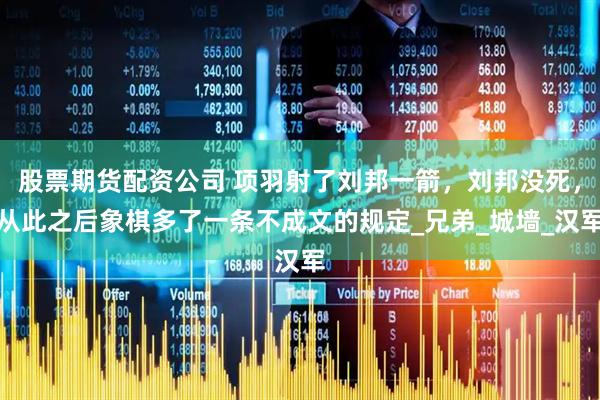 股票期货配资公司 项羽射了刘邦一箭，刘邦没死，从此之后象棋多了一条不成文的规定_兄弟_城墙_汉军