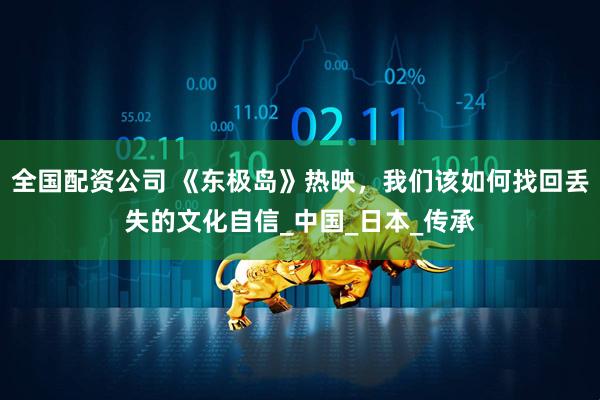 全国配资公司 《东极岛》热映，我们该如何找回丢失的文化自信_中国_日本_传承