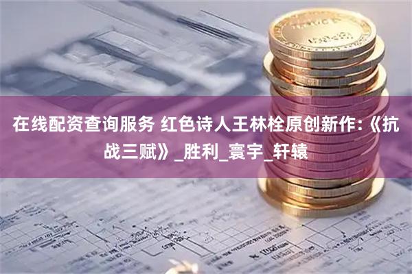 在线配资查询服务 红色诗人王林栓原创新作:《抗战三赋》_胜利_寰宇_轩辕