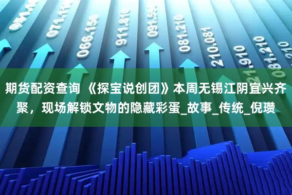 期货配资查询 《探宝说创团》本周无锡江阴宜兴齐聚，现场解锁文物的隐藏彩蛋_故事_传统_倪瓒