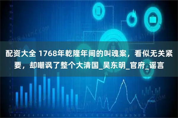 配资大全 1768年乾隆年间的叫魂案，看似无关紧要，却嘲讽了整个大清国_吴东明_官府_谣言