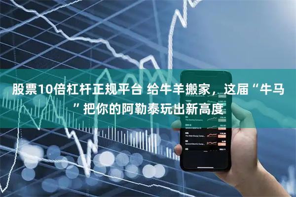 股票10倍杠杆正规平台 给牛羊搬家，这届“牛马”把你的阿勒泰玩出新高度