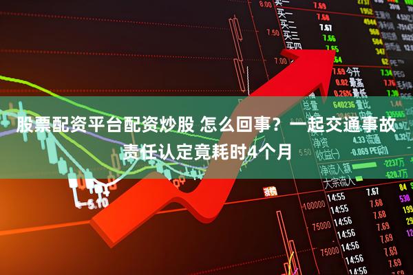 股票配资平台配资炒股 怎么回事？一起交通事故责任认定竟耗时4个月