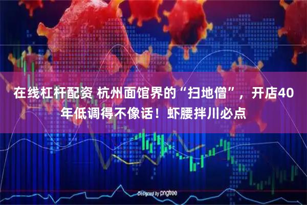 在线杠杆配资 杭州面馆界的“扫地僧”，开店40年低调得不像话！虾腰拌川必点