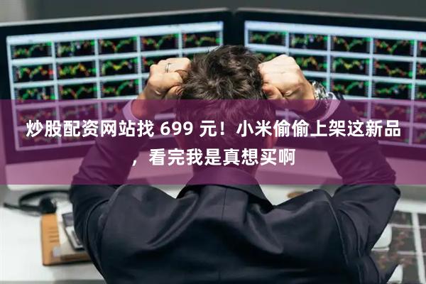 炒股配资网站找 699 元！小米偷偷上架这新品，看完我是真想买啊