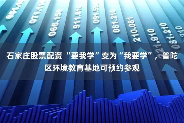 石家庄股票配资 “要我学”变为“我要学”，普陀区环境教育基地可预约参观