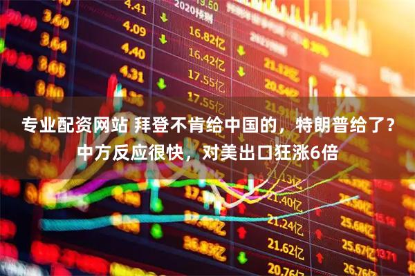 专业配资网站 拜登不肯给中国的，特朗普给了？中方反应很快，对美出口狂涨6倍