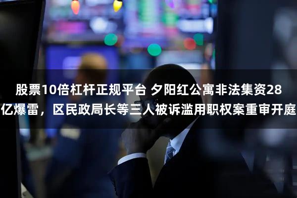 股票10倍杠杆正规平台 夕阳红公寓非法集资28亿爆雷，区民政局长等三人被诉滥用职权案重审开庭