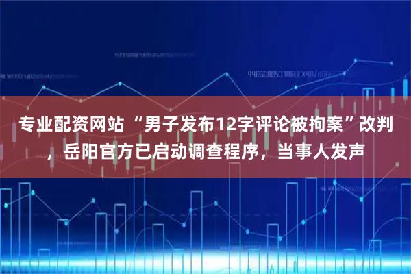 专业配资网站 “男子发布12字评论被拘案”改判，岳阳官方已启动调查程序，当事人发声