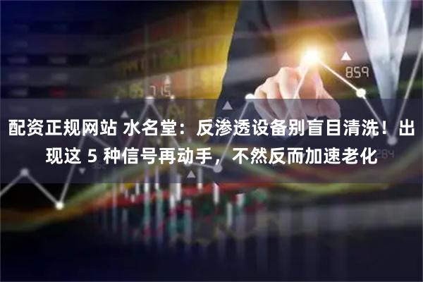 配资正规网站 水名堂:反渗透设备别盲目清洗!出现这 5 种信号再动手,不然反而加速老化