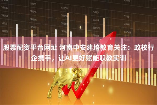 股票配资平台网址 河南中安建培教育关注:政校行企携手,让AI更好赋能职教实训