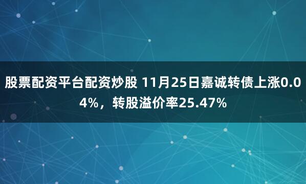 股票配资平台配资炒股 11月25日嘉诚转债上涨0.04%，转股溢价率25.47%