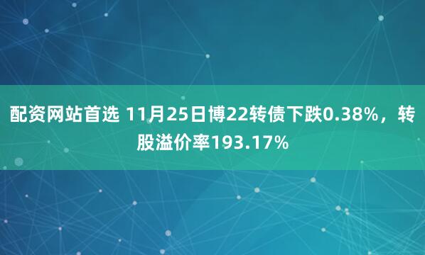 配资网站首选 11月25日博22转债下跌0.38%，转股溢价率193.17%